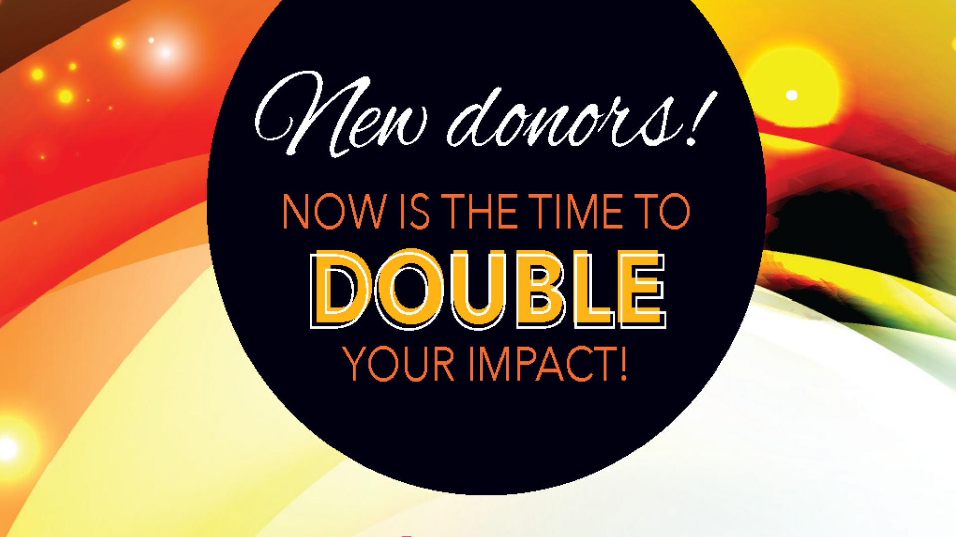 New donors! Now is the time to DOUBLE your impact!
